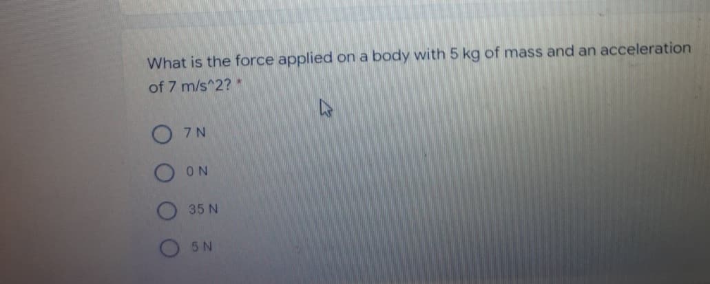 What is the force applied on a body with 5 kg of mass and an acceleration
of 7 m/s^2? *
7 N
O ON
35 N
5 N
