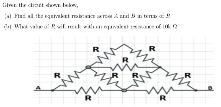 Given the circuit shown below,
(a) Find all the equivalent resistance across A and B in terms of R
(b) What value of R will result with an equivalent resistance of 10k 2
R
R
R
R
R
B
