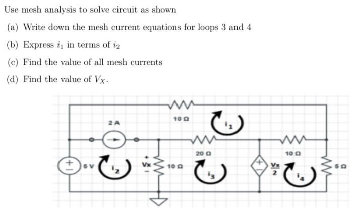 Use mesh analysis to solve circuit as shown
(a) Write down the mesh current equations for loops 3 and 4
(b) Express i in terms of iz
(c) Find the value of all mesh currents
(d) Find the value of Vx.
10 0
2A
'1
20 0
10 0
10 0
