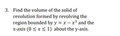 3. Find the volume of the solid of
revolution formed by revolving the
region bounded by y = x - x³ and the
x-axis (0 ≤ x ≤ 1) about the y-axis.