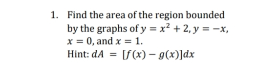 1. Find the area of the region bounded
by the graphs of y = x² + 2, y = -x,
x = 0, and x = 1.
Hint: dA = [f(x) = g(x)]dx