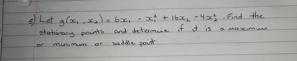 5 Let a(x, , - x; + 16x3-4x}.
g(x,,x)=6x,
Firid the
and determuie it it is
saddle point.
stationary points
a maximu
or
minimum
