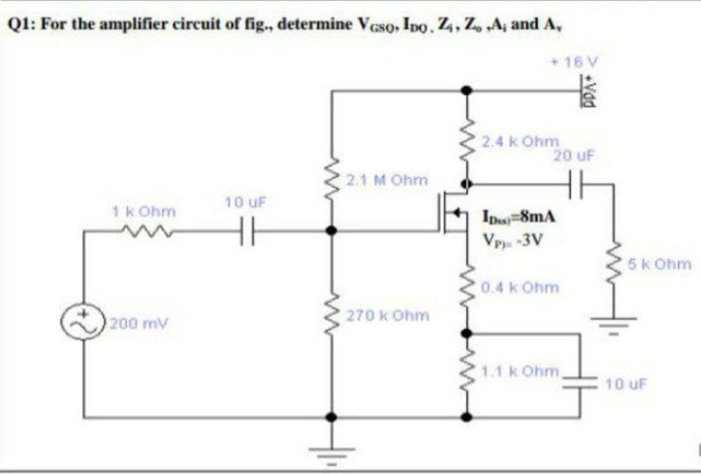 QI: For the amplifier circuit of fig., determine Vcso, Ino. Z4, Z, A, and A,
+16 V
2.4 k Ohm
20 uF
2.1 M Ohm
10 uF
1k Ohm
Ips=8mA
Vp -3V
5k Ohm
0.4 k Ohm
270 k Ohm
200 mV
1.1 k Ohm
10 uF
