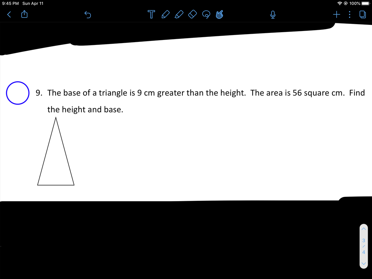 9:45 PM Sun Apr 11
* @ 100%
T o
+
9. The base of a triangle is 9 cm greater than the height. The area is 56 square cm. Find
the height and base.
3
4
•..
OH
