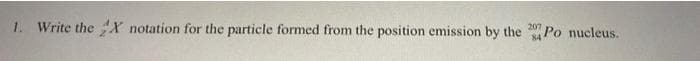 1. Write the X notation for the particle formed from the position emission by the Po nucleus.
207
84
