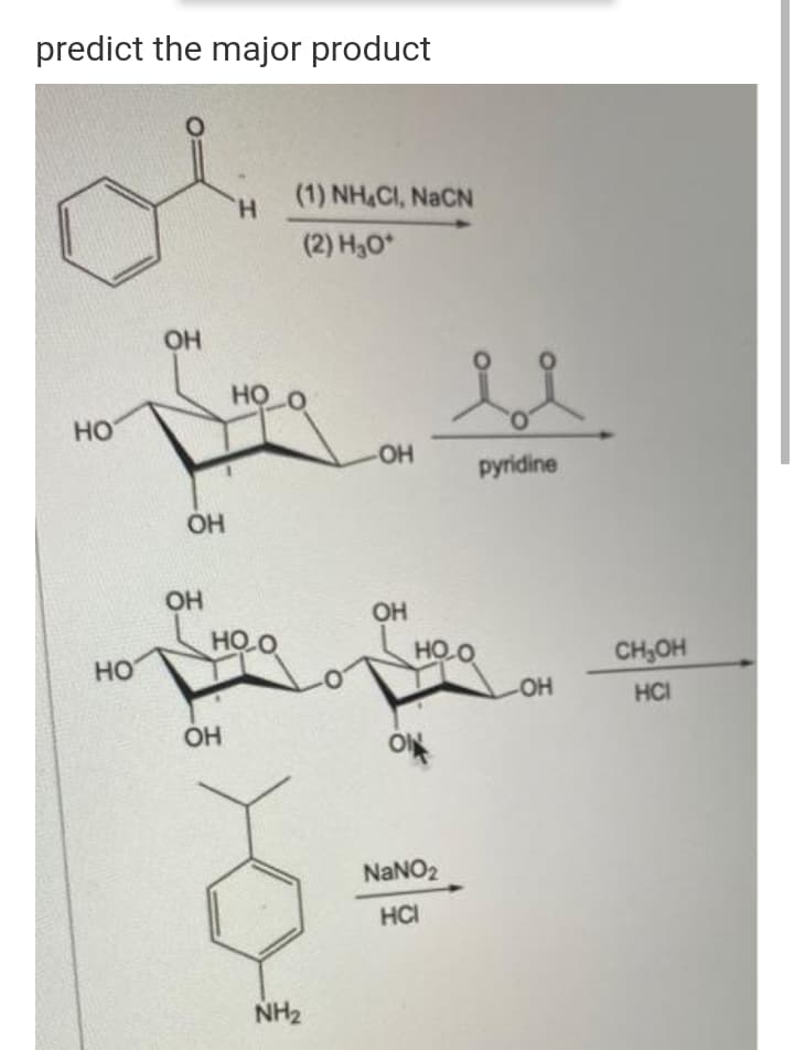 predict the major product
(1) NH&CI, NaCN
H.
(2) H30*
HO
HO O
но
OH
pyridine
OH
OH
HOO
HO O
CH,OH
HO
HCI
OH
NaNO2
HCI
NH2
