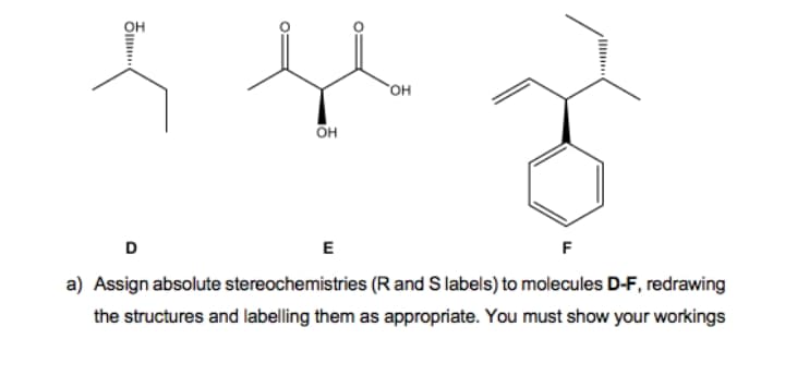 он
он
D
E
a) Assign absolute stereochemistries (R and S labels) to molecules D-F, redrawing
the structures and labelling them as appropriate. You must show your workings
