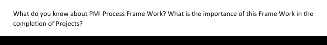 What do you know about PMI Process Frame Work? What is the importance of this Frame Work in the
completion of Projects?
