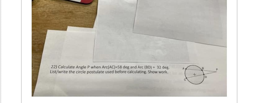 22) Calculate Angle P when Arc(AC)=58 deg and Arc (BD) = 32 deg.
List/write the circle postulate used before calculating. Show work.
B
D