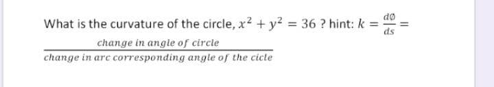 do
What is the curvature of the circle, x2 + y2 36 ? hint: k
ds
%3D
%3D
change in angle of circle
change in arc corresponding angle of the cicle
