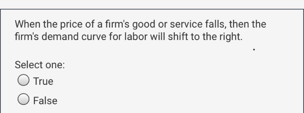 When the price of a firm's good or service falls, then the
firm's demand curve for labor will shift to the right.
Select one:
True
False

