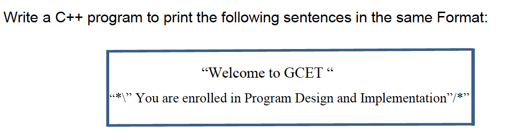 Write a C++ program to print the following sentences in the same Format:
"Welcome to GCET “
*\" You are enrolled in Program Design and Implementation/*
