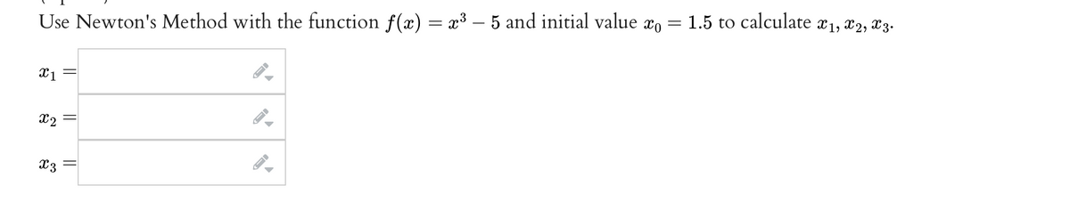 Use Newton's Method with the function f(x) = x³ – 5 and initial value xo = 1.5 to calculate x1, x2, X3.
X1
X2
X3
||
