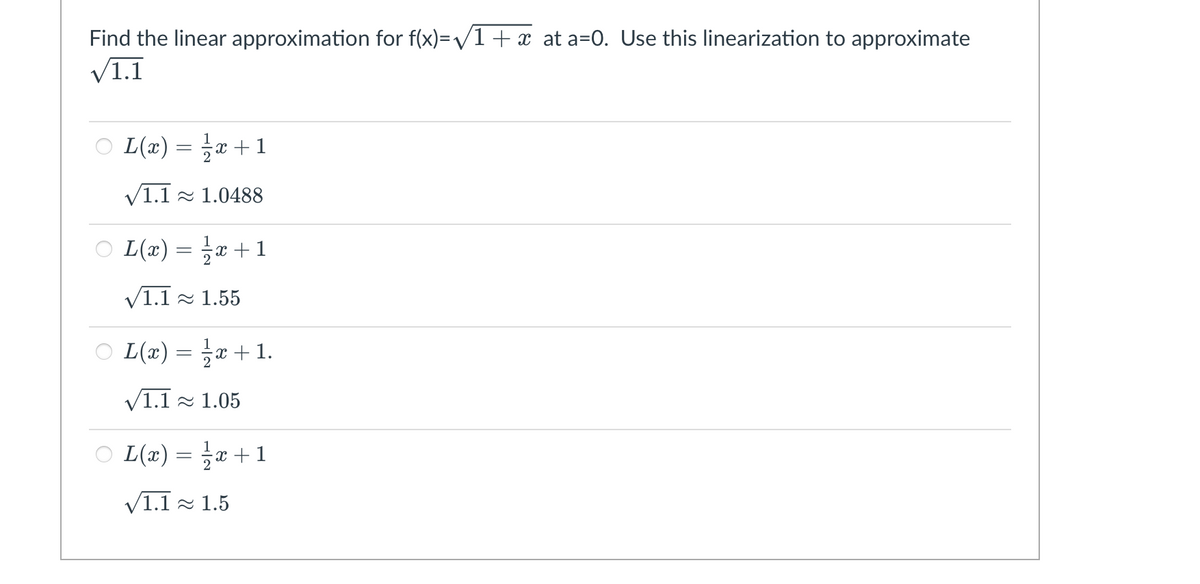 Find the linear approximation for f(x)=V1+ x at a=0. Use this linearization to approximate
V1.1
O L(x) = ;x +1
V1.1 - 1.0488
O L(z) =D 글z + 1
2
V1.1 1.55
O L(x) = x + 1.
V1.1 - 1.05
O L(x) = x + 1
2
V1.1 - 1.5

