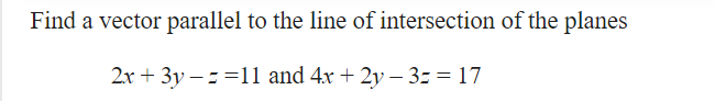 Find a vector parallel to the line of intersection of the planes
2x + 3y – = =11 and 4x + 2y – 3= = 17
