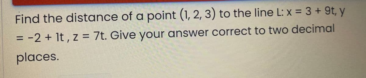 Find the distance of a point (1, 2, 3) to the line L: x = 3 + 9t, y
%3D
= -2 + It , z = 7t. Give your answer correct to two decimal
%3D
places.
