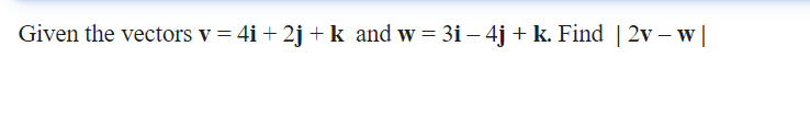 Given the vectors v = 4i + 2j +k and w = 3i – 4j + k. Find | 2v – w |
