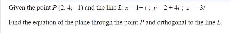 Given the point P (2, 4, –1) and the line L: x = 1+ t; y=2+ 4t ; = =-3t
Find the equation of the plane through the point P and orthogonal to the line L.
