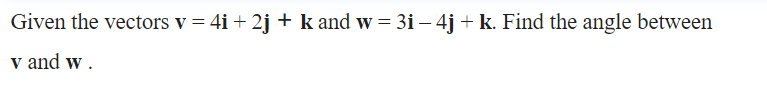 Given the vectors v = 4i + 2j + k and w = 3i – 4j + k. Find the angle between
v and w.
