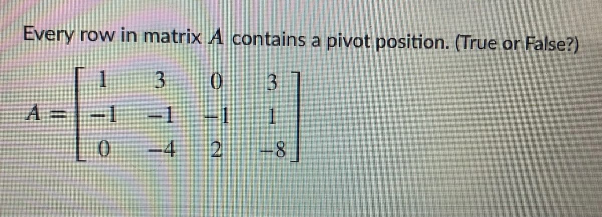 Every row in matrix A contains a pivot position. (True or False?)
A = -1
-1
-1
-4
2
-8
