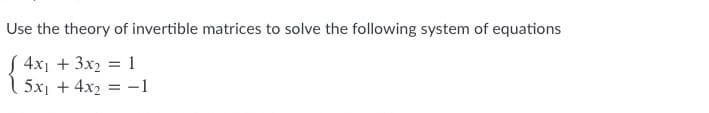 Use the theory of invertible matrices to solve the following system of equations
S 4x1 + 3x2 = 1
| 5x1 + 4x2 = -1
