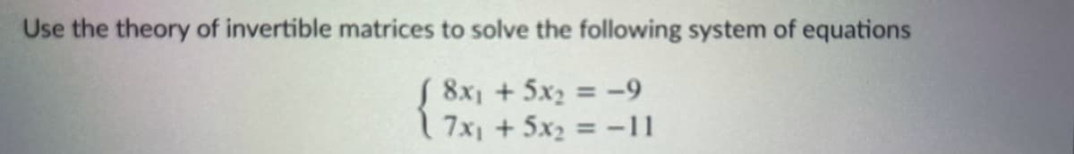 Use the theory of invertible matrices to solve the following system of equations
S 8x1 + 5x2 = -9
1 7x1 + 5x2 = -11
