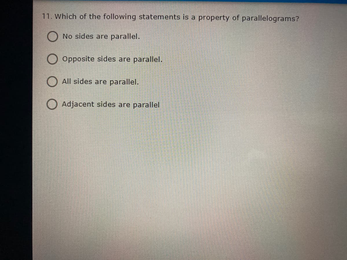 11. Which of the following statements is a property of parallelograms?
O No sides are parallel.
O Opposite sides are parallel.
O All sides are parallel.
O Adjacent sides are parallel
