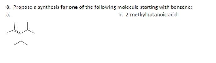 8. Propose a synthesis for one of the following molecule starting with benzene:
a.
b. 2-methylbutanoic acid