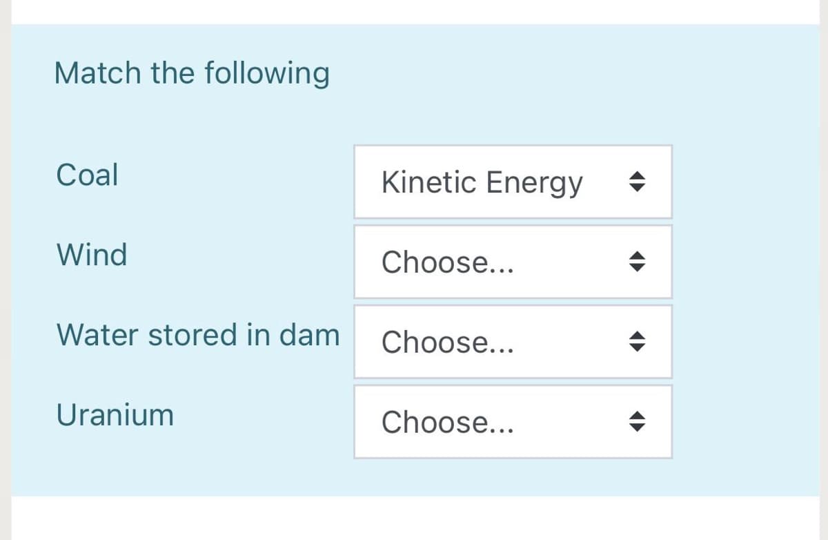 Match the following
Coal
Kinetic Energy
Wind
Choose...
Water stored in dam
Choose...
Uranium
Choose...
