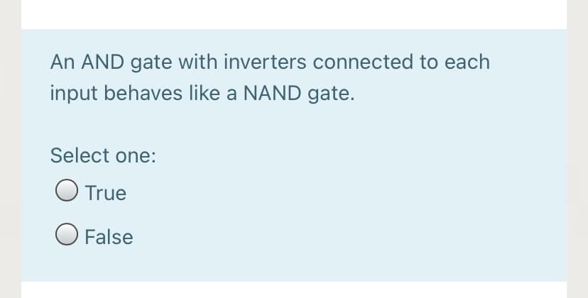 An AND gate with inverters connected to each
input behaves like a NAND gate.
Select one:
O True
O False
