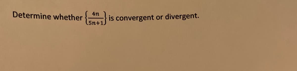 4n
Determine whether {1}
(5n+1)
is convergent or divergent.