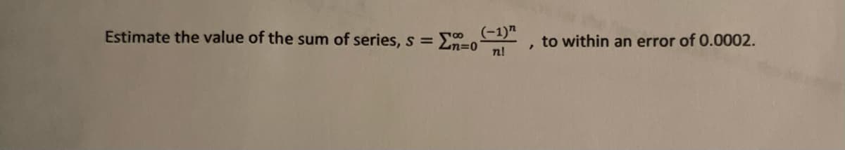 Estimate the value of the sum of series, s = -0
(-1)"
n!
>
to within an error of 0.0002.