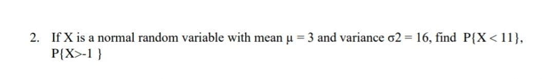 2. If X is a normal random variable with mean u 3 and variance o2 16, find P{X< 11},
P{X>-1 }
