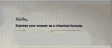 AlBrg.
Express your answer ns a chemical formula.
