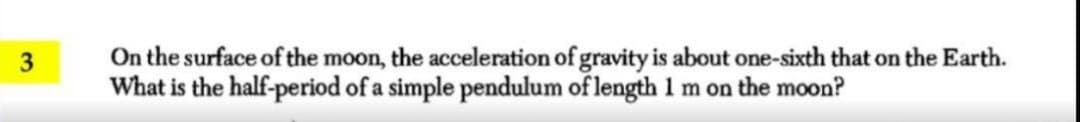 On the surface of the moon, the acceleration of gravity is about one-sixth that on the Earth.
What is the half-period of a simple pendulum of length 1 m on the moon?
