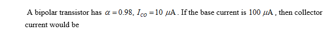 A bipolar transistor has a = 0.98, Ico=10 μA. If the base current is 100 μA, then collector
current would be