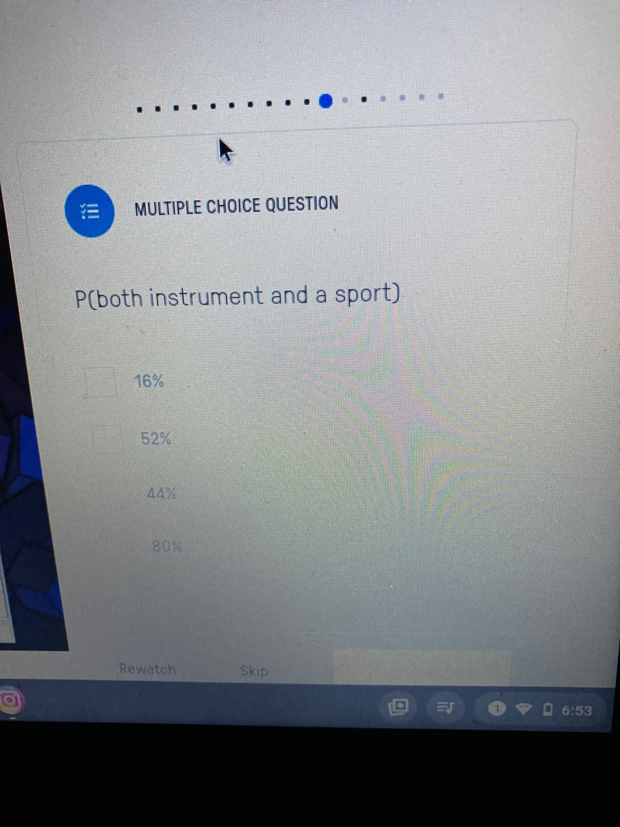 MULTIPLE CHOICE QUESTION
P(both instrument and a sport)
16%
52%
44%
80%
Rewatch
Skip
II
6:53
