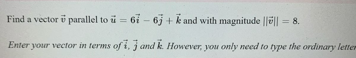 Find a vector v parallel to u
67 – 6j + k and with magnitude ||0||
8.
Enter your vector in terms of i, j and k. However, you only need to type the ordinary letter
