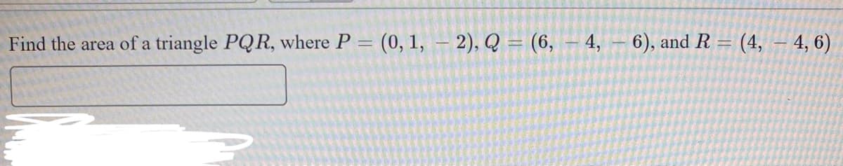 Find the area of a triangle PQR, where P
(0, 1, – 2), Q = (6, – 4, – 6), and R
(4, – 4, 6)
