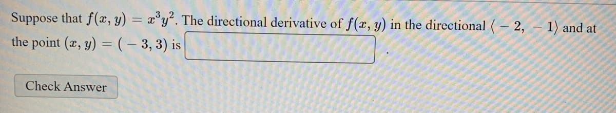 Suppose that f(x, y) = x°y. The directional derivative of f(x, y) in the directional ( – 2, – 1) and at
the point (x, y) =(- 3, 3) is
Check Answer
