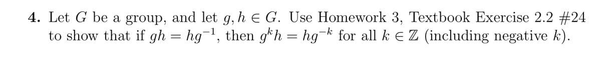 4. Let G be a group, and let g, h E G. Use Homework 3, Textbook Exercise 2.2 #24
-1
to show that if gh = hg¯¹, then gh = hg-k for all k € Z (including negative k).
