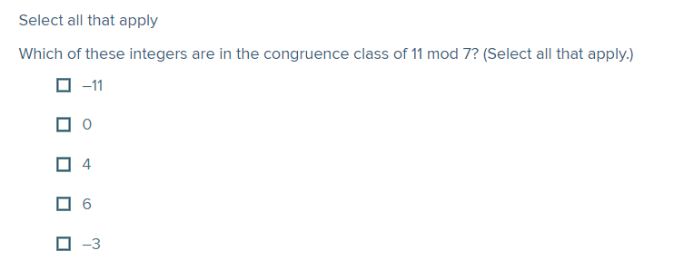 Select all that apply
Which of these integers are in the congruence class of 11 mod 7? (Select all that apply.)
O -11
O 6
O -3
