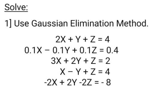 Solve:
1] Use Gaussian Elimination Method.
2X + Y +Z = 4
0.1X - 0.1Y + 0.1Z = 0.4
3X + 2Y + Z = 2
X - Y+Z = 4
-2X + 2Y -2Z = - 8
