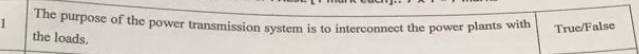 The purpose of the power transmission system is to interconnect the power plants with
the loads.
1
True/False
