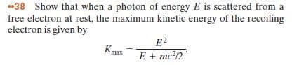 *38 Show that when a photon of energy E is scattered from a
free electron at rest, the maximum kinetic energy of the recoiling
electron is given by
E?
Крах
E + mc?/2
max
