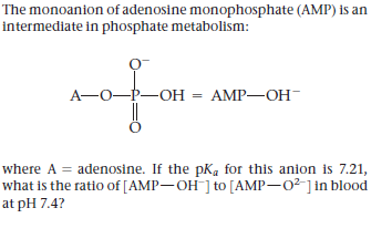 The monoanion of adenosine monophosphate (AMP) is an
intermediate in phosphate metabolism:
А—О—р—он
АMP—ОН-
where A = adenosine. If the pKa for this anion is 7.21,
what is the ratio of [AMP-OH ] to [AMP-02 ]in blood
at pH 7.4?
