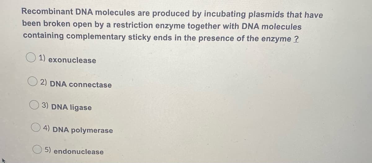 Recombinant DNA molecules are produced by incubating plasmids that have
been broken open by a restriction enzyme together with DNA molecules
containing complementary sticky ends in the presence of the enzyme ?
1) exonuclease
2) DNA connectase
3) DNA ligase
4) DNA polymerase
5) endonuclease
