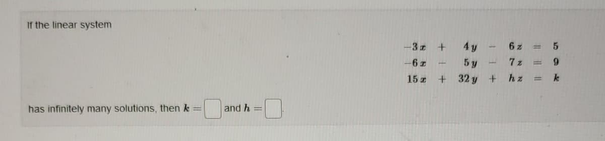 If the linear system
-3 z
4 y
6 z
-6 I
5 y
7 z
9.
15 z
32 y +
hz
k
%3D
has infinitely many solutions, then k and h =
