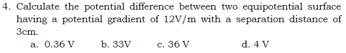 4. Calculate the potential difference between two equipotential surface
having a potential gradient of 12V/m with a separation distance of
Зст.
а. 0.36 V
b. 33V
с. 36 V
d. 4 V
