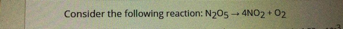 Consider the following reaction: N205 4NO2 + 02
